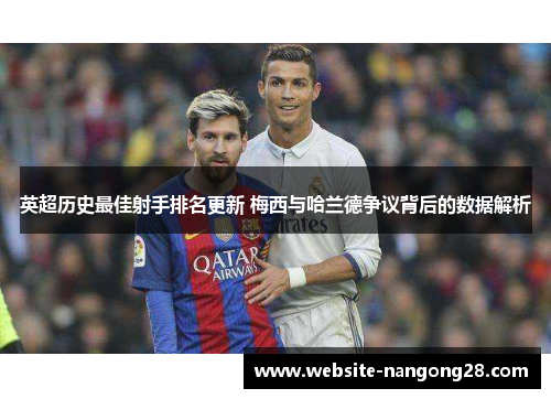 英超历史最佳射手排名更新 梅西与哈兰德争议背后的数据解析 英超历史最佳射手排名更新 梅西与哈兰德争议背后的数据解析