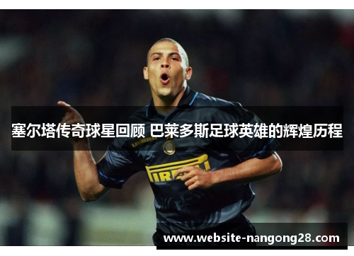 塞尔塔传奇球星回顾 巴莱多斯足球英雄的辉煌历程 塞尔塔传奇球星回顾 巴莱多斯足球英雄的辉煌历程