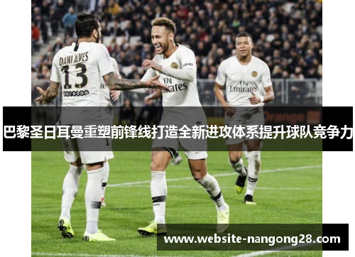巴黎圣日耳曼重塑前锋线打造全新进攻体系提升球队竞争力 巴黎圣日耳曼重塑前锋线打造全新进攻体系提升球队竞争力