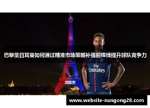 巴黎圣日耳曼如何通过精准市场策略补强前锋线提升球队竞争力 巴黎圣日耳曼如何通过精准市场策略补强前锋线提升球队竞争力