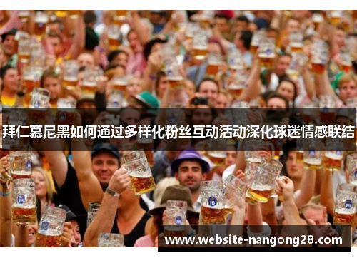 拜仁慕尼黑如何通过多样化粉丝互动活动深化球迷情感联结 拜仁慕尼黑如何通过多样化粉丝互动活动深化球迷情感联结