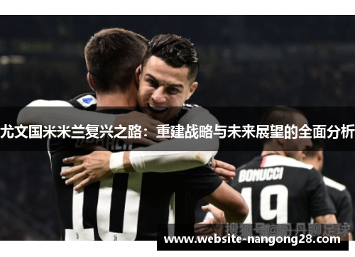 尤文国米米兰复兴之路:重建战略与未来展望的全面分析 尤文国米米兰复兴之路:重建战略与未来展望的全面分析