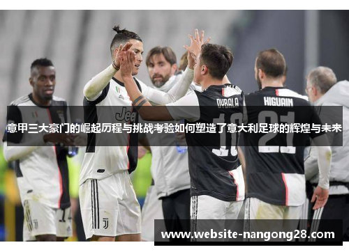意甲三大豪门的崛起历程与挑战考验如何塑造了意大利足球的辉煌与未来 意甲三大豪门的崛起历程与挑战考验如何塑造了意大利足球的辉煌与未来