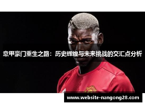 意甲豪门重生之路:历史辉煌与未来挑战的交汇点分析 意甲豪门重生之路:历史辉煌与未来挑战的交汇点分析
