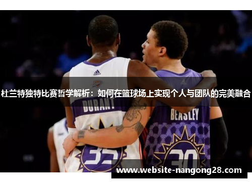 杜兰特独特比赛哲学解析:如何在篮球场上实现个人与团队的完美融合 杜兰特独特比赛哲学解析:如何在篮球场上实现个人与团队的完美融合