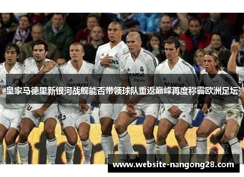 皇家马德里新银河战舰能否带领球队重返巅峰再度称霸欧洲足坛 皇家马德里新银河战舰能否带领球队重返巅峰再度称霸欧洲足坛