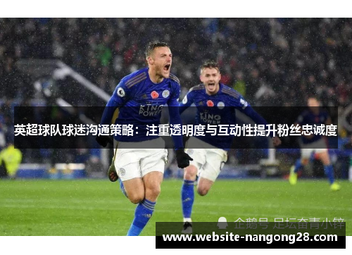 英超球队球迷沟通策略:注重透明度与互动性提升粉丝忠诚度 英超球队球迷沟通策略:注重透明度与互动性提升粉丝忠诚度