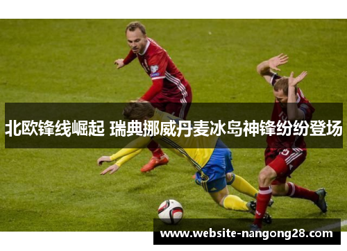 北欧锋线崛起 瑞典挪威丹麦冰岛神锋纷纷登场 北欧锋线崛起 瑞典挪威丹麦冰岛神锋纷纷登场