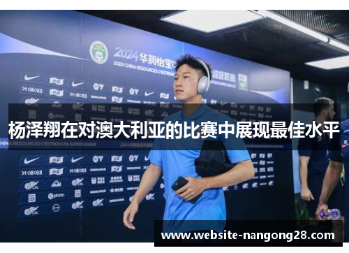 杨泽翔在对澳大利亚的比赛中展现最佳水平 杨泽翔在对澳大利亚的比赛中展现最佳水平
