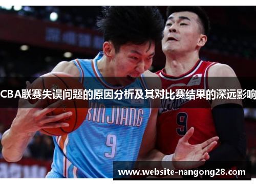 CBA联赛失误问题的原因分析及其对比赛结果的深远影响 CBA联赛失误问题的原因分析及其对比赛结果的深远影响