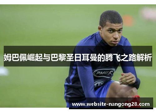 姆巴佩崛起与巴黎圣日耳曼的腾飞之路解析 姆巴佩崛起与巴黎圣日耳曼的腾飞之路解析