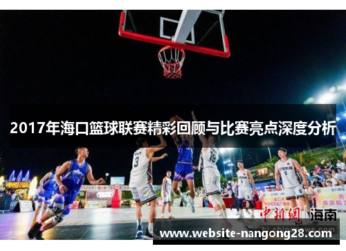 2017年海口篮球联赛精彩回顾与比赛亮点深度分析 2017年海口篮球联赛精彩回顾与比赛亮点深度分析