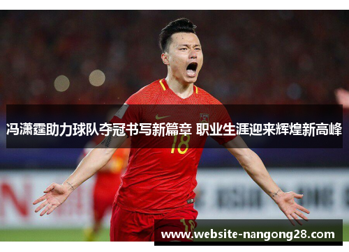 冯潇霆助力球队夺冠书写新篇章 职业生涯迎来辉煌新高峰 冯潇霆助力球队夺冠书写新篇章 职业生涯迎来辉煌新高峰