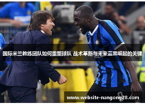 国际米兰教练团队如何重塑球队 战术革新与未来蓝黑崛起的关键 国际米兰教练团队如何重塑球队 战术革新与未来蓝黑崛起的关键