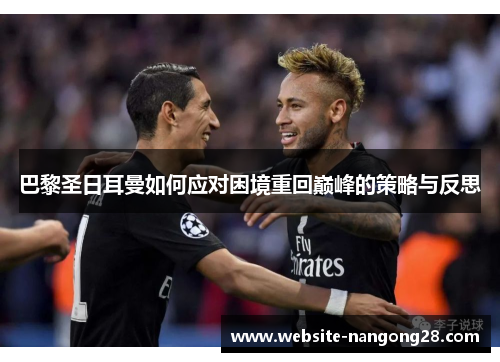 巴黎圣日耳曼如何应对困境重回巅峰的策略与反思