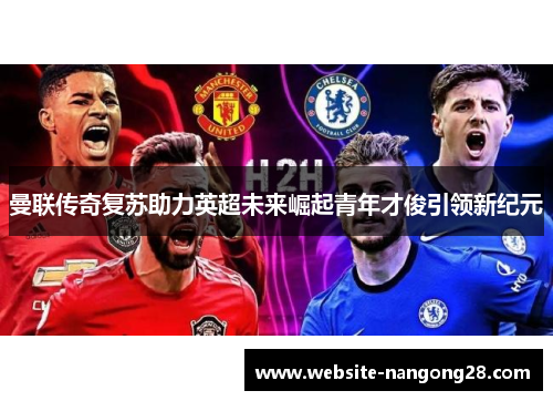 曼联传奇复苏助力英超未来崛起青年才俊引领新纪元 曼联传奇复苏助力英超未来崛起青年才俊引领新纪元