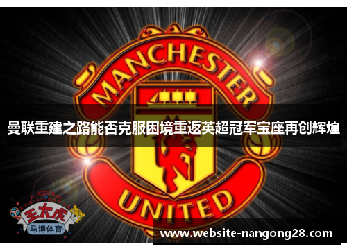 曼联重建之路能否克服困境重返英超冠军宝座再创辉煌 曼联重建之路能否克服困境重返英超冠军宝座再创辉煌