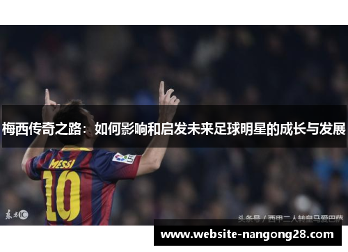 梅西传奇之路:如何影响和启发未来足球明星的成长与发展 梅西传奇之路:如何影响和启发未来足球明星的成长与发展