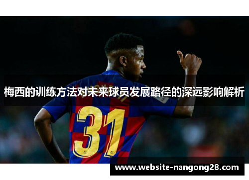 梅西的训练方法对未来球员发展路径的深远影响解析 梅西的训练方法对未来球员发展路径的深远影响解析