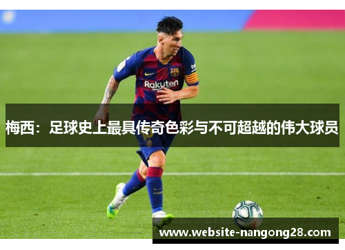 梅西:足球史上最具传奇色彩与不可超越的伟大球员 梅西:足球史上最具传奇色彩与不可超越的伟大球员