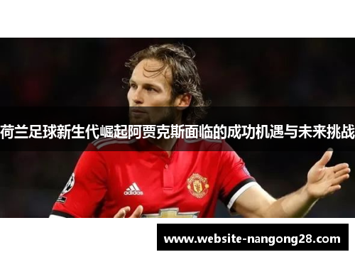 荷兰足球新生代崛起阿贾克斯面临的成功机遇与未来挑战 荷兰足球新生代崛起阿贾克斯面临的成功机遇与未来挑战