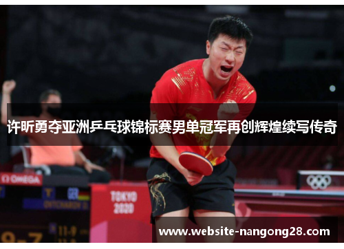 许昕勇夺亚洲乒乓球锦标赛男单冠军再创辉煌续写传奇 许昕勇夺亚洲乒乓球锦标赛男单冠军再创辉煌续写传奇