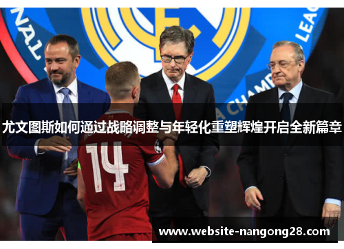 尤文图斯如何通过战略调整与年轻化重塑辉煌开启全新篇章 尤文图斯如何通过战略调整与年轻化重塑辉煌开启全新篇章