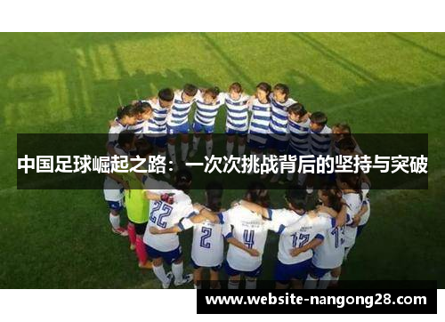 中国足球崛起之路:一次次挑战背后的坚持与突破 中国足球崛起之路:一次次挑战背后的坚持与突破