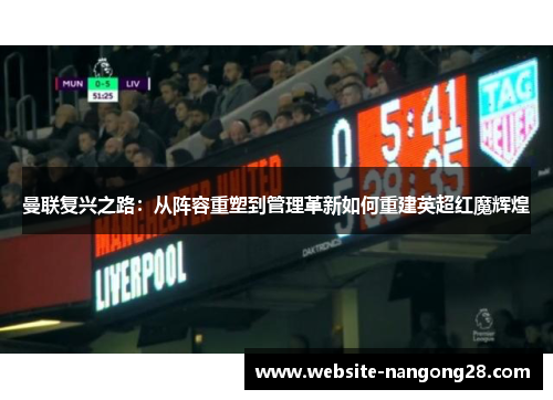 曼联复兴之路:从阵容重塑到管理革新如何重建英超红魔辉煌 曼联复兴之路:从阵容重塑到管理革新如何重建英超红魔辉煌
