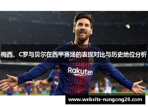 梅西、C罗与贝尔在西甲赛场的表现对比与历史地位分析 梅西、C罗与贝尔在西甲赛场的表现对比与历史地位分析