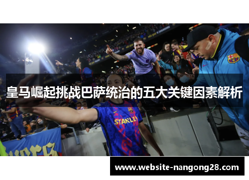 皇马崛起挑战巴萨统治的五大关键因素解析