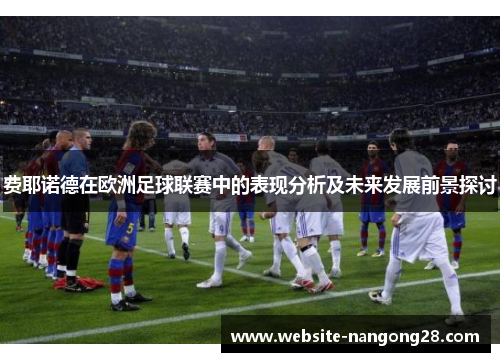 费耶诺德在欧洲足球联赛中的表现分析及未来发展前景探讨 费耶诺德在欧洲足球联赛中的表现分析及未来发展前景探讨