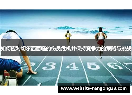 如何应对切尔西面临的伤员危机并保持竞争力的策略与挑战