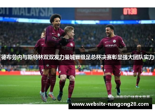 德布劳内与斯特林双双发力曼城晋级足总杯决赛彰显强大团队实力 德布劳内与斯特林双双发力曼城晋级足总杯决赛彰显强大团队实力