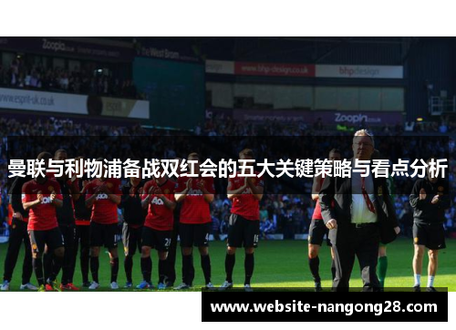 曼联与利物浦备战双红会的五大关键策略与看点分析 曼联与利物浦备战双红会的五大关键策略与看点分析