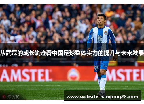 从武磊的成长轨迹看中国足球整体实力的提升与未来发展 从武磊的成长轨迹看中国足球整体实力的提升与未来发展