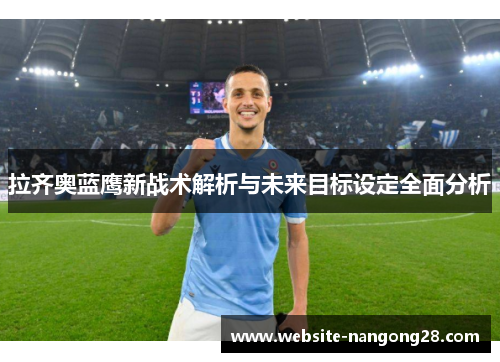 拉齐奥蓝鹰新战术解析与未来目标设定全面分析 拉齐奥蓝鹰新战术解析与未来目标设定全面分析
