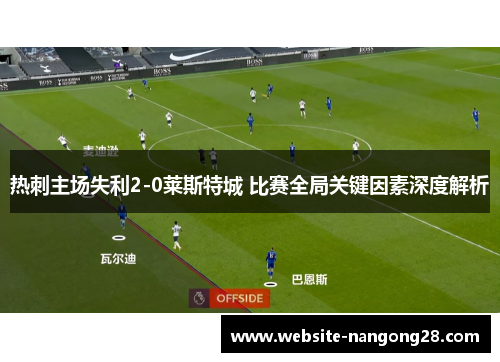 热刺主场失利2-0莱斯特城 比赛全局关键因素深度解析 热刺主场失利2-0莱斯特城 比赛全局关键因素深度解析