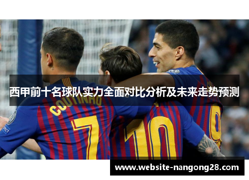 西甲前十名球队实力全面对比分析及未来走势预测 西甲前十名球队实力全面对比分析及未来走势预测