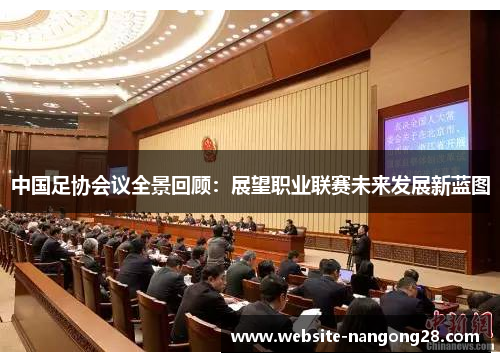 中国足协会议全景回顾:展望职业联赛未来发展新蓝图 中国足协会议全景回顾:展望职业联赛未来发展新蓝图