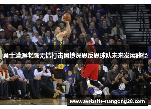 勇士遭遇老鹰无情打击困境深思反思球队未来发展路径 勇士遭遇老鹰无情打击困境深思反思球队未来发展路径
