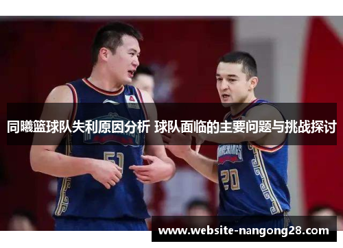 同曦篮球队失利原因分析 球队面临的主要问题与挑战探讨 同曦篮球队失利原因分析 球队面临的主要问题与挑战探讨