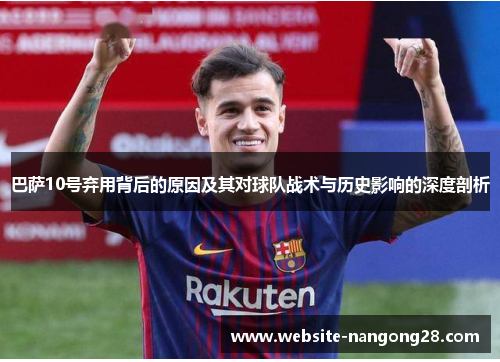 巴萨10号弃用背后的原因及其对球队战术与历史影响的深度剖析 巴萨10号弃用背后的原因及其对球队战术与历史影响的深度剖析
