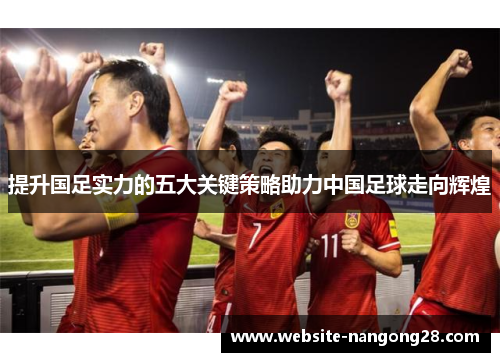 提升国足实力的五大关键策略助力中国足球走向辉煌 提升国足实力的五大关键策略助力中国足球走向辉煌