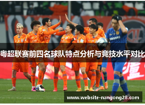 粤超联赛前四名球队特点分析与竞技水平对比 粤超联赛前四名球队特点分析与竞技水平对比