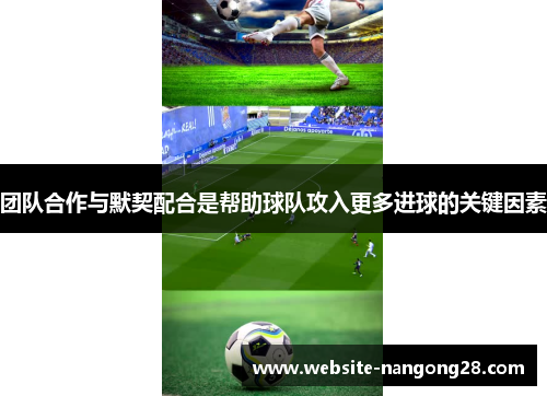 团队合作与默契配合是帮助球队攻入更多进球的关键因素 团队合作与默契配合是帮助球队攻入更多进球的关键因素
