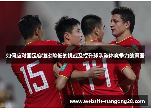如何应对国足容错率降低的挑战及提升球队整体竞争力的策略 如何应对国足容错率降低的挑战及提升球队整体竞争力的策略