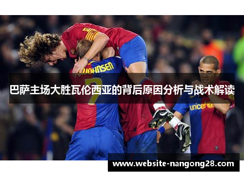 巴萨主场大胜瓦伦西亚的背后原因分析与战术解读 巴萨主场大胜瓦伦西亚的背后原因分析与战术解读