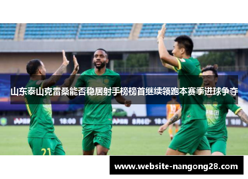 山东泰山克雷桑能否稳居射手榜榜首继续领跑本赛季进球争夺
