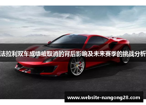 法拉利双车成绩被取消的背后影响及未来赛季的挑战分析 法拉利双车成绩被取消的背后影响及未来赛季的挑战分析